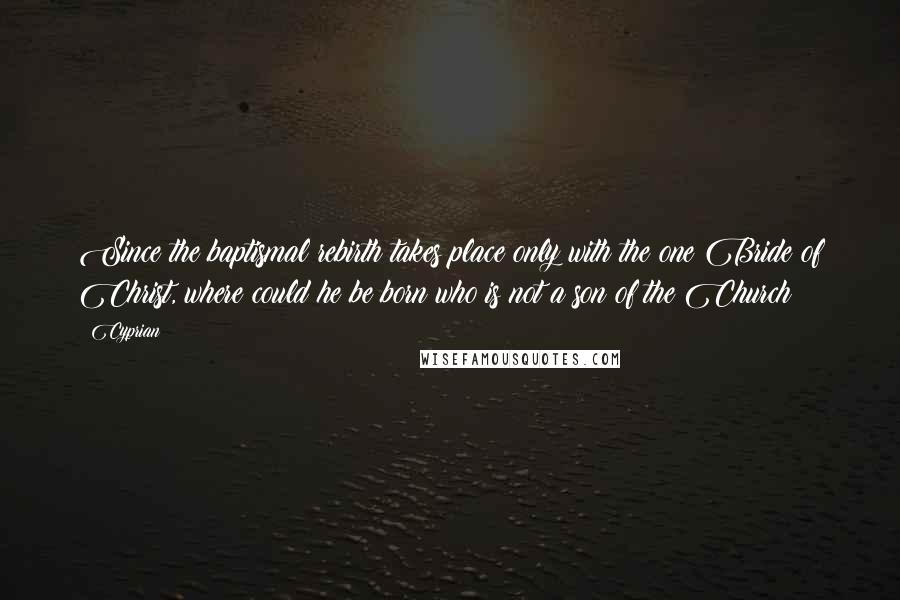 Cyprian Quotes: Since the baptismal rebirth takes place only with the one Bride of Christ, where could he be born who is not a son of the Church?