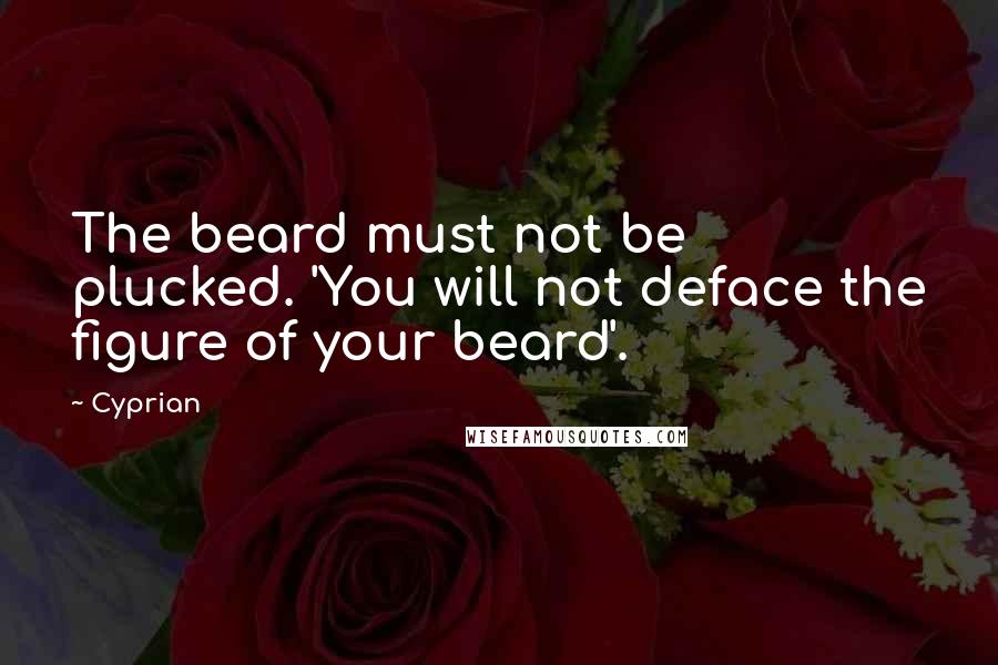 Cyprian Quotes: The beard must not be plucked. 'You will not deface the figure of your beard'.