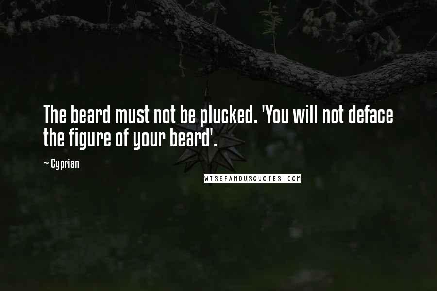 Cyprian Quotes: The beard must not be plucked. 'You will not deface the figure of your beard'.