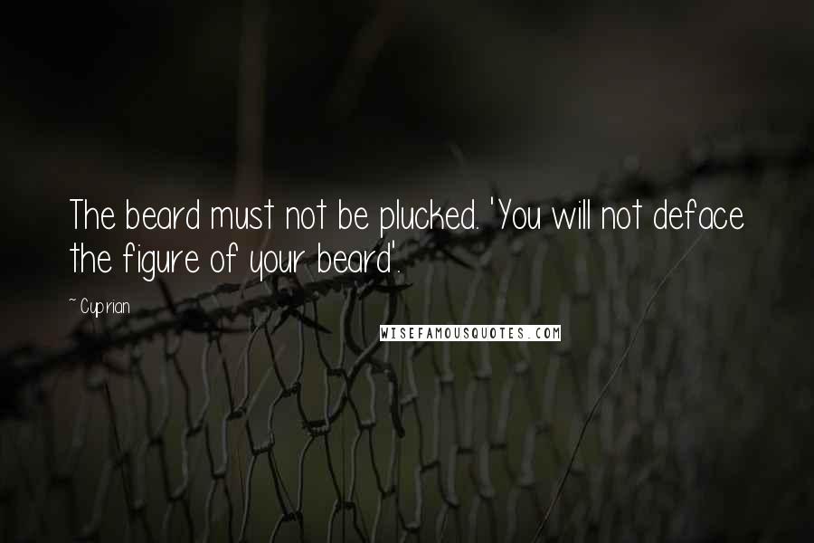 Cyprian Quotes: The beard must not be plucked. 'You will not deface the figure of your beard'.