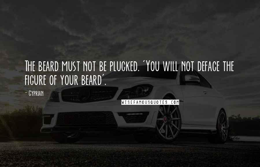 Cyprian Quotes: The beard must not be plucked. 'You will not deface the figure of your beard'.