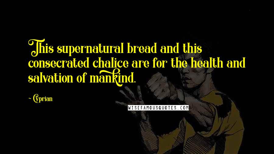 Cyprian Quotes: This supernatural bread and this consecrated chalice are for the health and salvation of mankind.