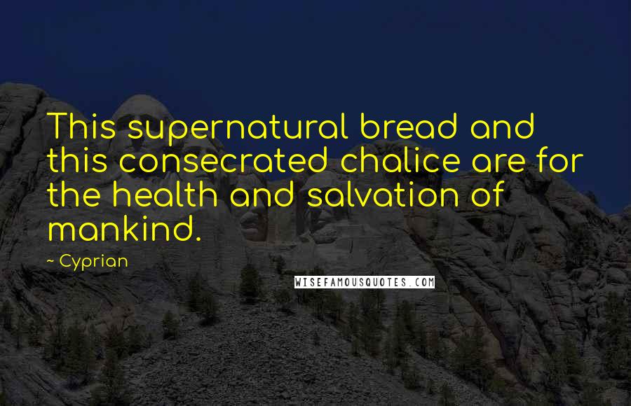 Cyprian Quotes: This supernatural bread and this consecrated chalice are for the health and salvation of mankind.