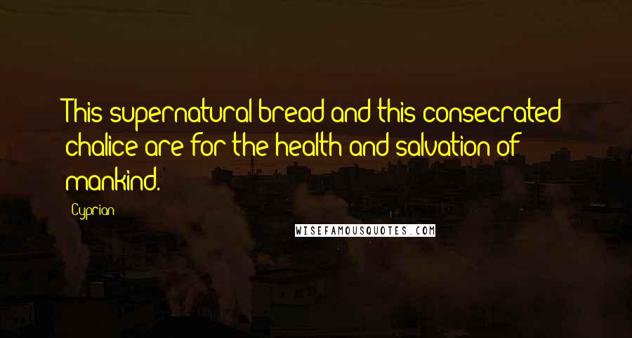 Cyprian Quotes: This supernatural bread and this consecrated chalice are for the health and salvation of mankind.