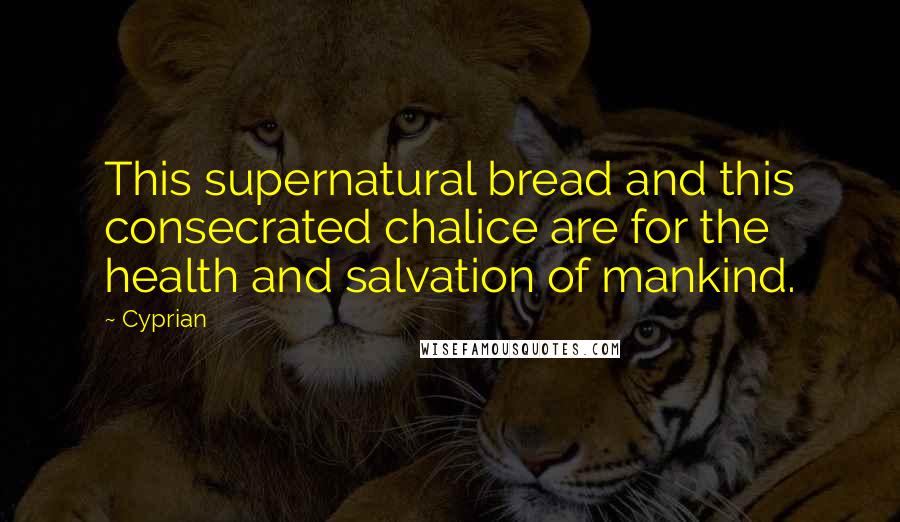 Cyprian Quotes: This supernatural bread and this consecrated chalice are for the health and salvation of mankind.