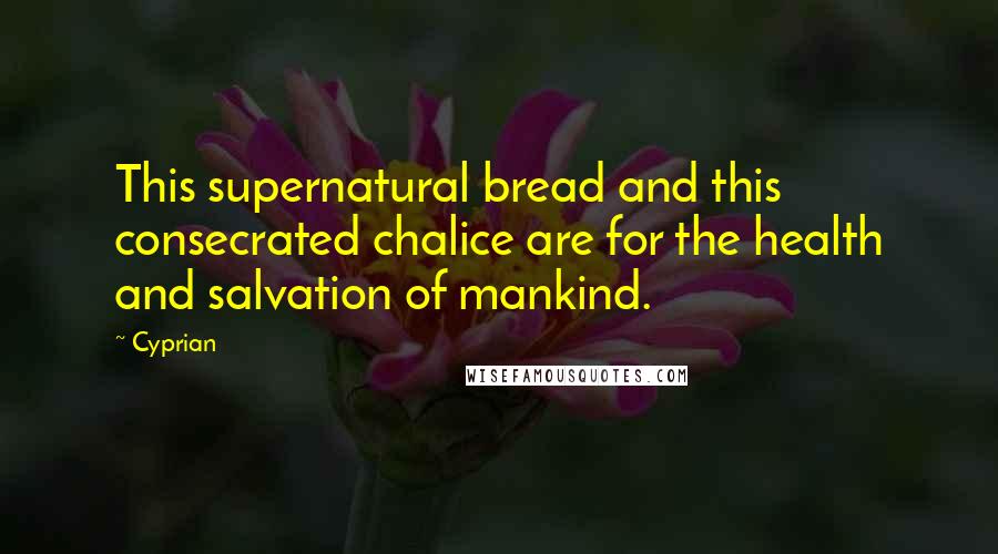Cyprian Quotes: This supernatural bread and this consecrated chalice are for the health and salvation of mankind.