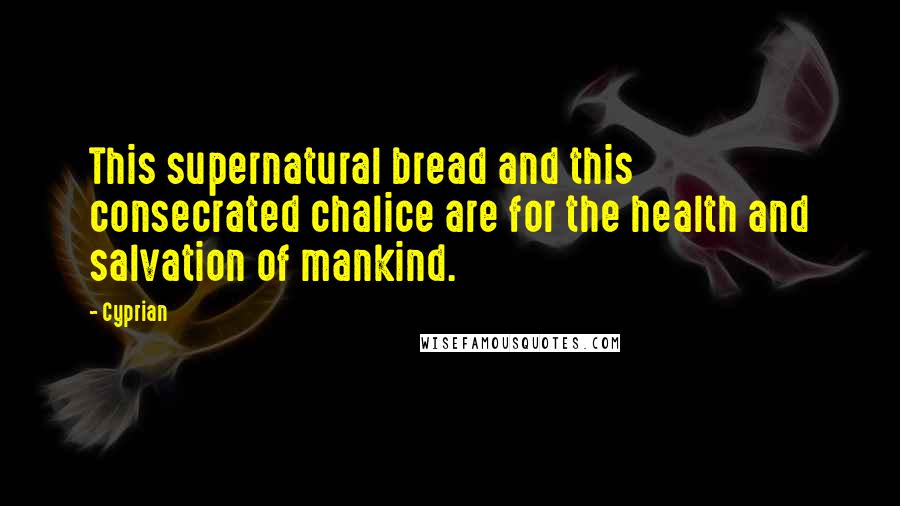 Cyprian Quotes: This supernatural bread and this consecrated chalice are for the health and salvation of mankind.