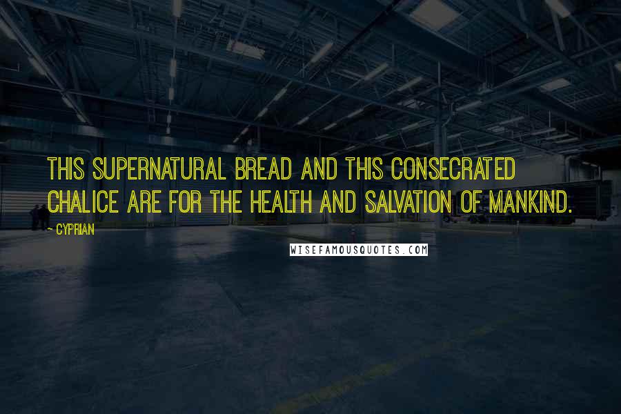 Cyprian Quotes: This supernatural bread and this consecrated chalice are for the health and salvation of mankind.