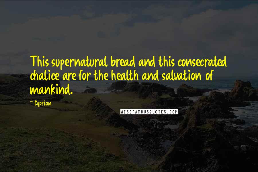 Cyprian Quotes: This supernatural bread and this consecrated chalice are for the health and salvation of mankind.