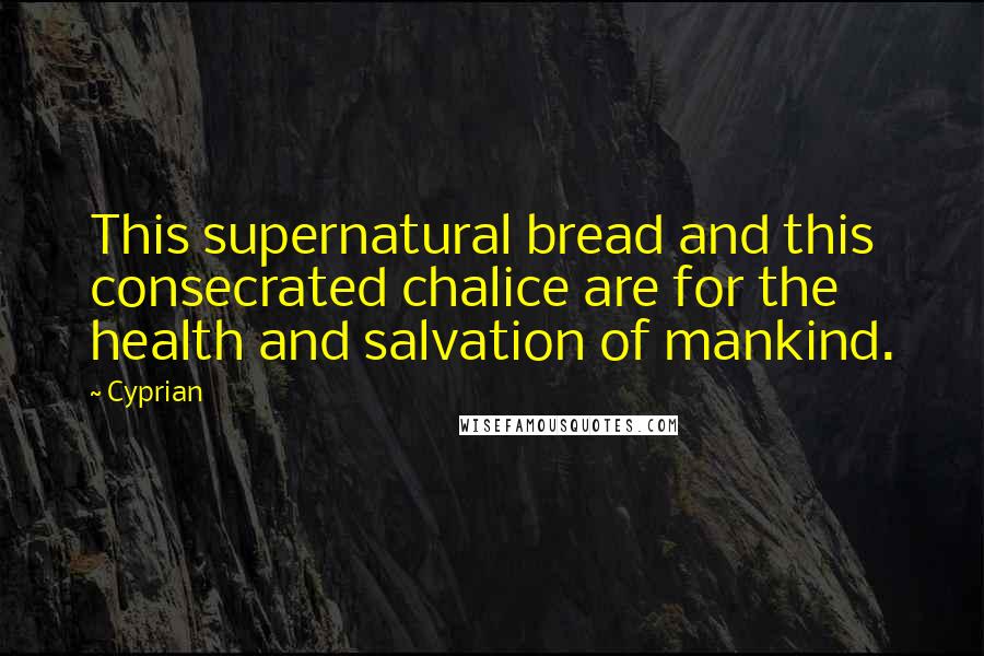 Cyprian Quotes: This supernatural bread and this consecrated chalice are for the health and salvation of mankind.