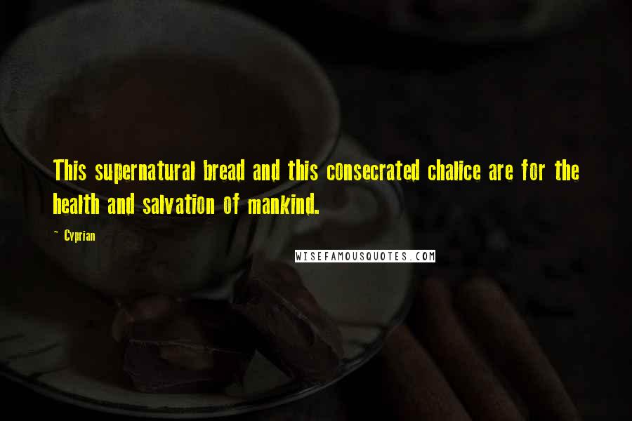 Cyprian Quotes: This supernatural bread and this consecrated chalice are for the health and salvation of mankind.