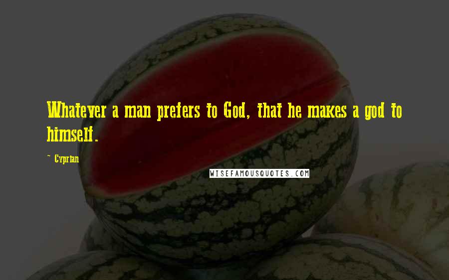 Cyprian Quotes: Whatever a man prefers to God, that he makes a god to himself.