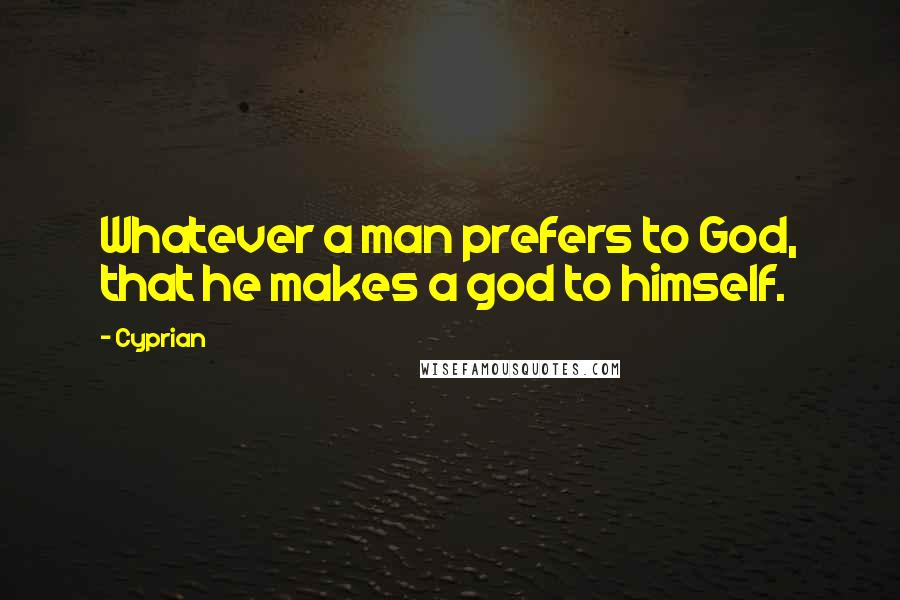 Cyprian Quotes: Whatever a man prefers to God, that he makes a god to himself.