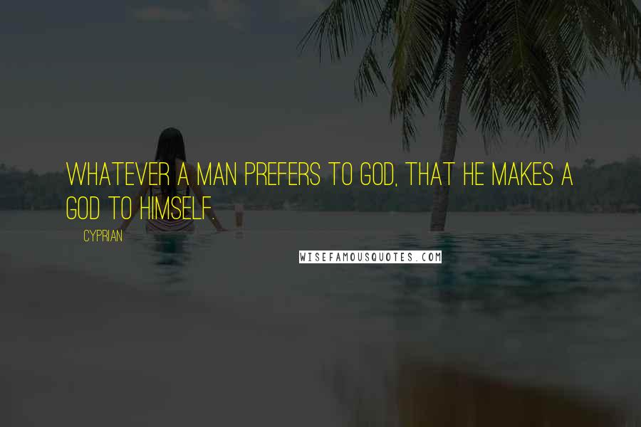 Cyprian Quotes: Whatever a man prefers to God, that he makes a god to himself.