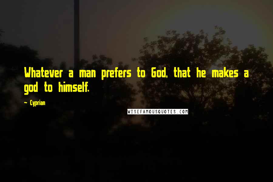 Cyprian Quotes: Whatever a man prefers to God, that he makes a god to himself.