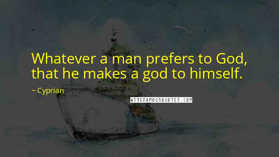 Cyprian Quotes: Whatever a man prefers to God, that he makes a god to himself.