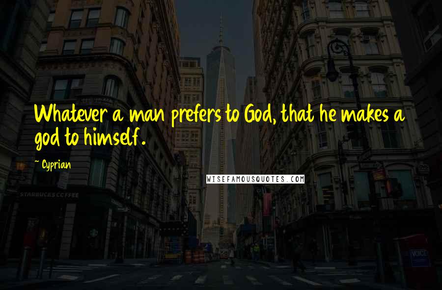 Cyprian Quotes: Whatever a man prefers to God, that he makes a god to himself.