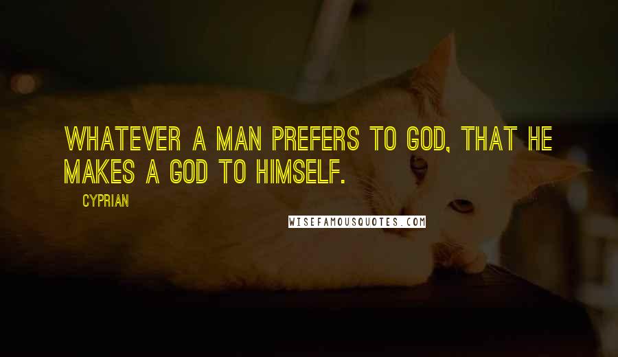 Cyprian Quotes: Whatever a man prefers to God, that he makes a god to himself.