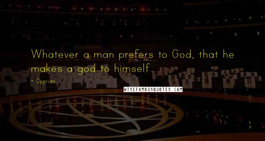 Cyprian Quotes: Whatever a man prefers to God, that he makes a god to himself.