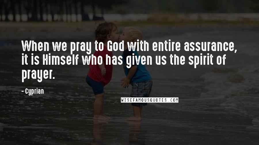 Cyprian Quotes: When we pray to God with entire assurance, it is Himself who has given us the spirit of prayer.