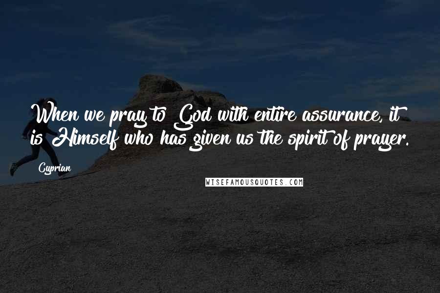 Cyprian Quotes: When we pray to God with entire assurance, it is Himself who has given us the spirit of prayer.