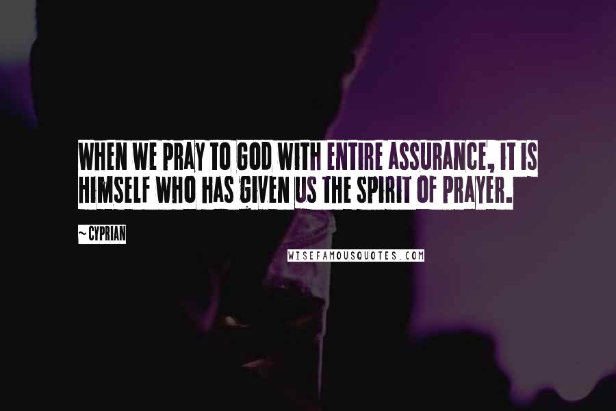 Cyprian Quotes: When we pray to God with entire assurance, it is Himself who has given us the spirit of prayer.