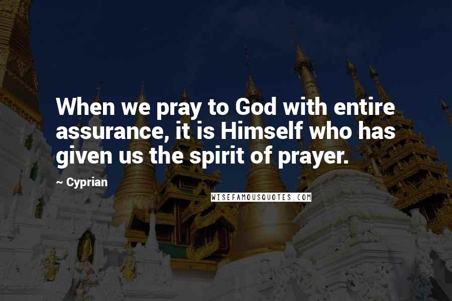 Cyprian Quotes: When we pray to God with entire assurance, it is Himself who has given us the spirit of prayer.