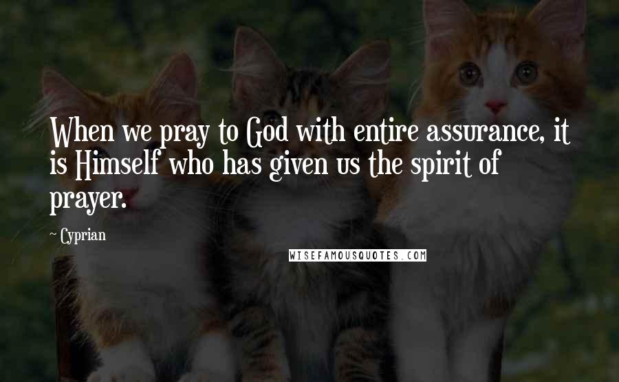 Cyprian Quotes: When we pray to God with entire assurance, it is Himself who has given us the spirit of prayer.