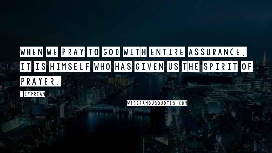 Cyprian Quotes: When we pray to God with entire assurance, it is Himself who has given us the spirit of prayer.