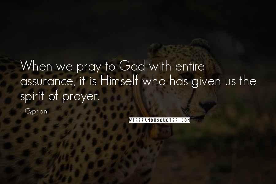 Cyprian Quotes: When we pray to God with entire assurance, it is Himself who has given us the spirit of prayer.