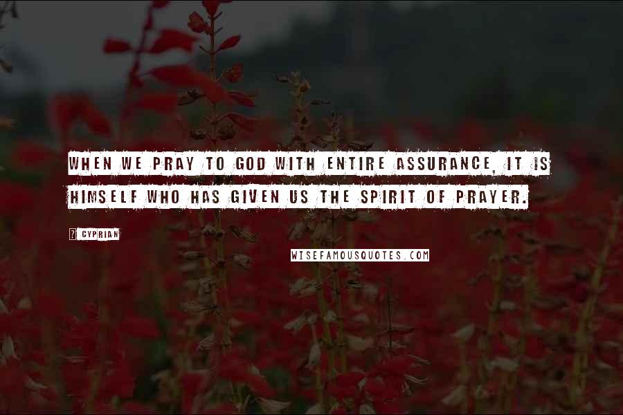 Cyprian Quotes: When we pray to God with entire assurance, it is Himself who has given us the spirit of prayer.