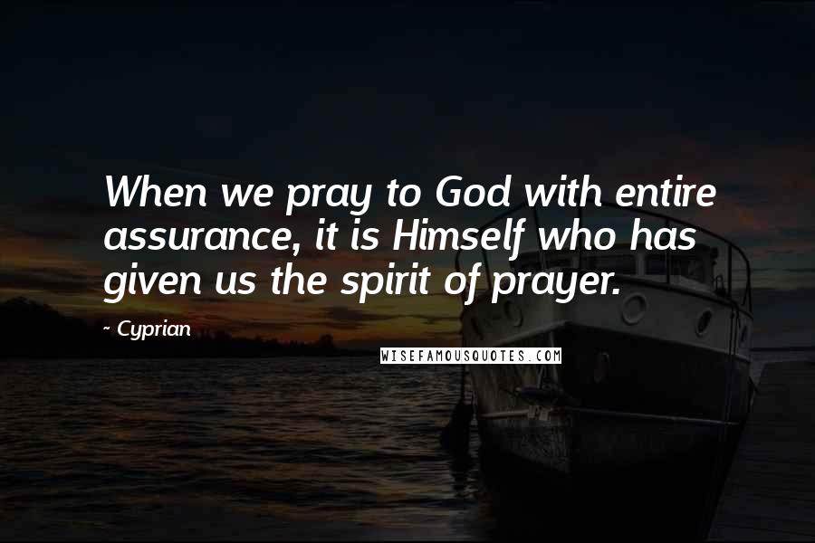 Cyprian Quotes: When we pray to God with entire assurance, it is Himself who has given us the spirit of prayer.