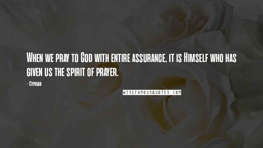 Cyprian Quotes: When we pray to God with entire assurance, it is Himself who has given us the spirit of prayer.