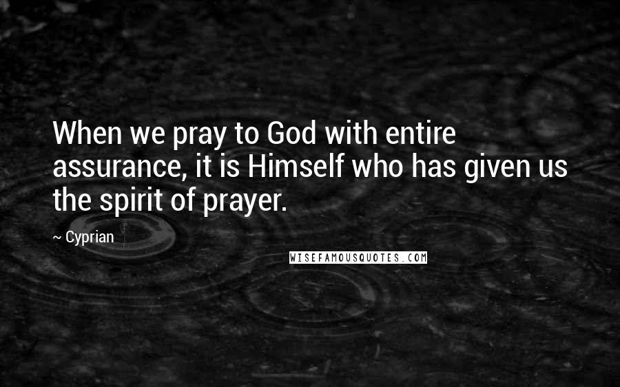Cyprian Quotes: When we pray to God with entire assurance, it is Himself who has given us the spirit of prayer.
