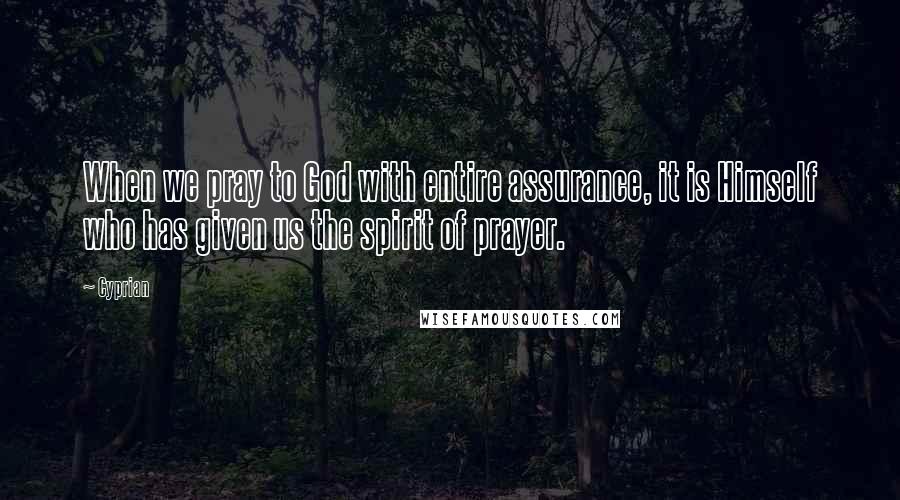 Cyprian Quotes: When we pray to God with entire assurance, it is Himself who has given us the spirit of prayer.