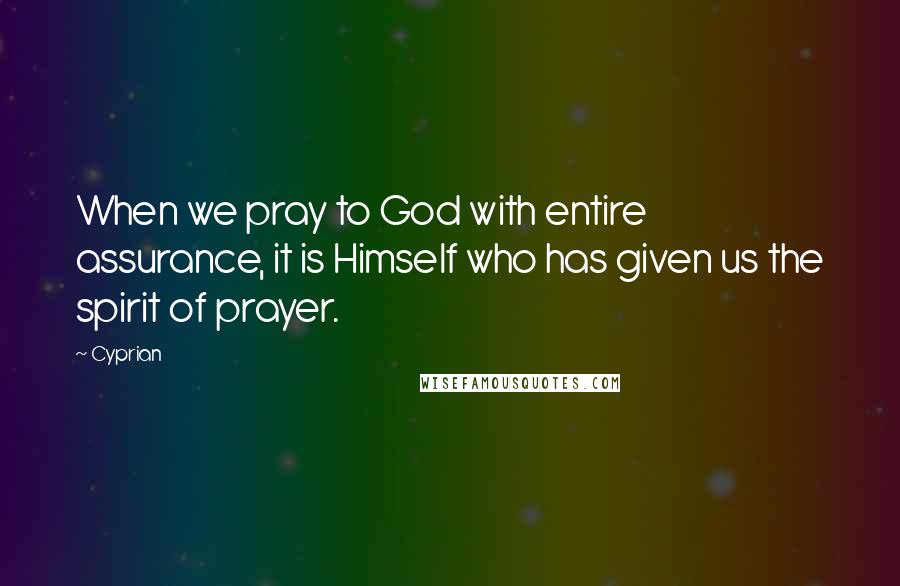 Cyprian Quotes: When we pray to God with entire assurance, it is Himself who has given us the spirit of prayer.