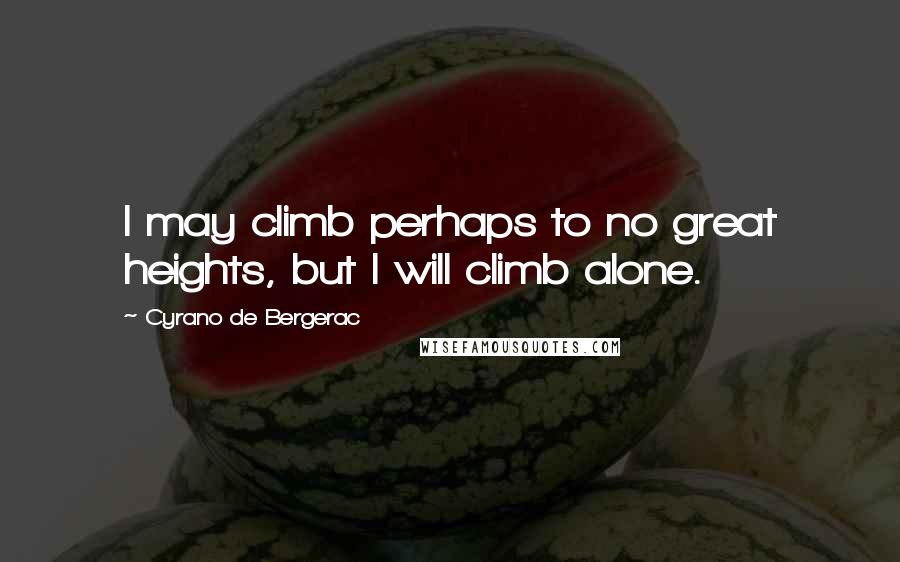 Cyrano De Bergerac Quotes: I may climb perhaps to no great heights, but I will climb alone.