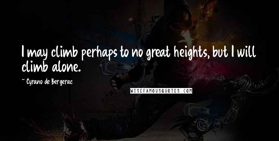 Cyrano De Bergerac Quotes: I may climb perhaps to no great heights, but I will climb alone.