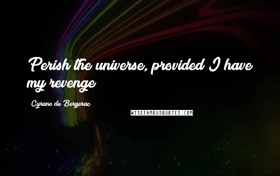 Cyrano De Bergerac Quotes: Perish the universe, provided I have my revenge!