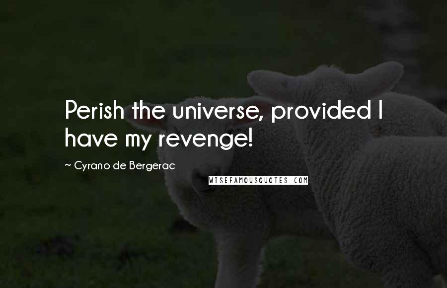 Cyrano De Bergerac Quotes: Perish the universe, provided I have my revenge!