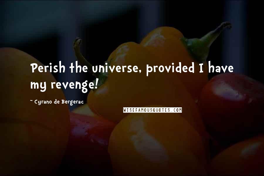 Cyrano De Bergerac Quotes: Perish the universe, provided I have my revenge!