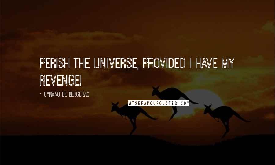 Cyrano De Bergerac Quotes: Perish the universe, provided I have my revenge!