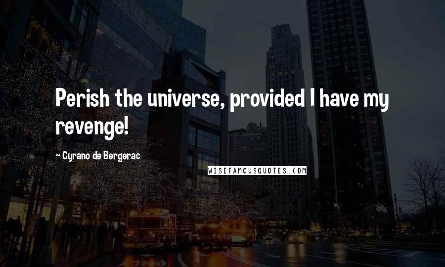 Cyrano De Bergerac Quotes: Perish the universe, provided I have my revenge!