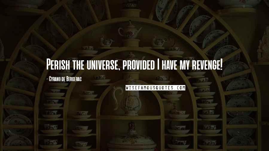 Cyrano De Bergerac Quotes: Perish the universe, provided I have my revenge!
