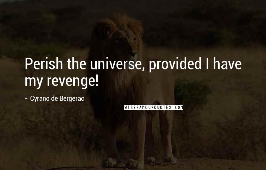 Cyrano De Bergerac Quotes: Perish the universe, provided I have my revenge!