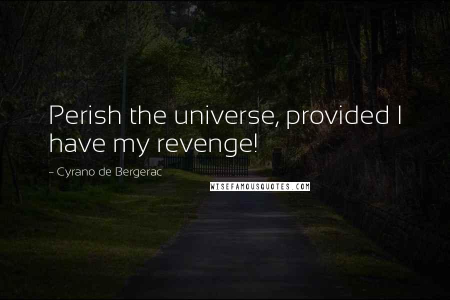 Cyrano De Bergerac Quotes: Perish the universe, provided I have my revenge!