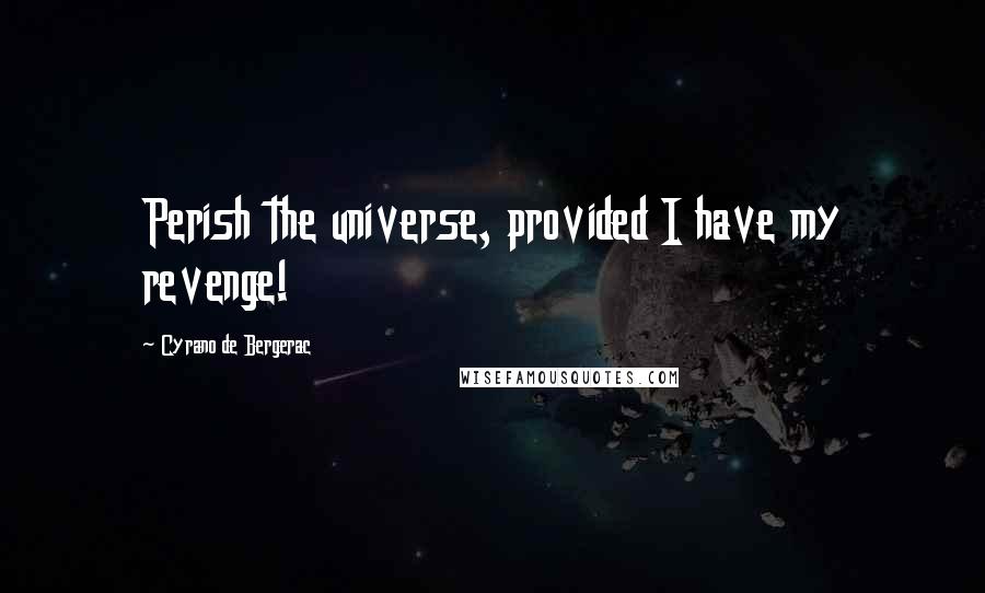 Cyrano De Bergerac Quotes: Perish the universe, provided I have my revenge!