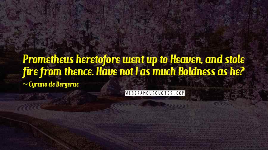 Cyrano De Bergerac Quotes: Prometheus heretofore went up to Heaven, and stole fire from thence. Have not I as much Boldness as he?