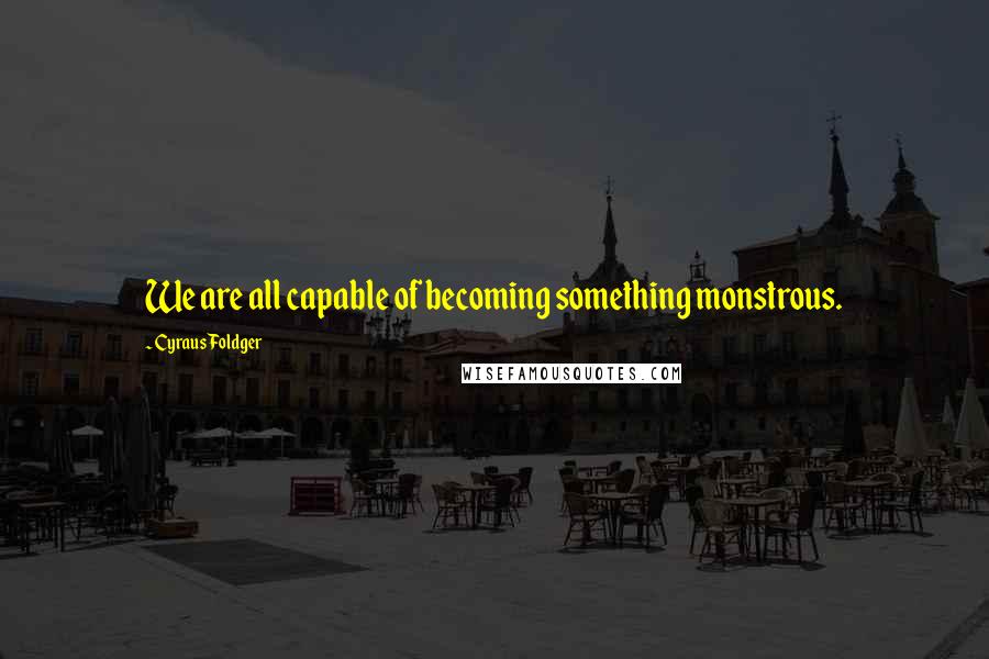 Cyraus Foldger Quotes: We are all capable of becoming something monstrous.