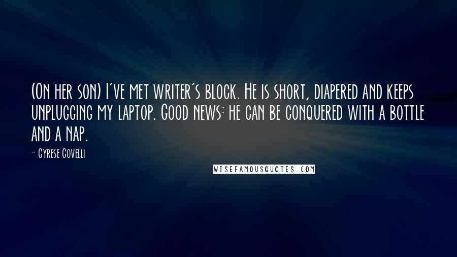 Cyrese Covelli Quotes: (On her son) I've met writer's block. He is short, diapered and keeps unplugging my laptop. Good news: he can be conquered with a bottle and a nap.